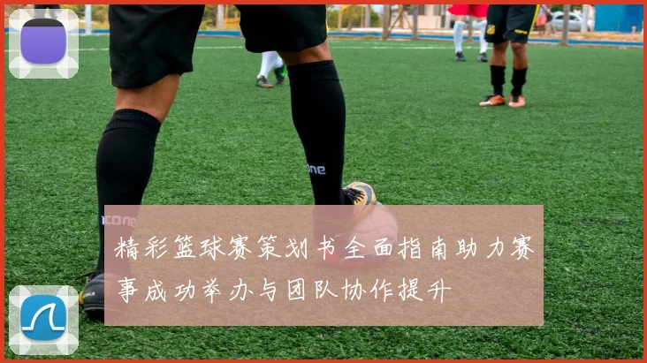 精彩篮球赛策划书全面指南助力赛事成功举办与团队协作提升