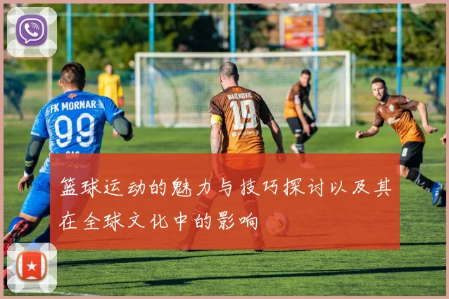 篮球运动的魅力与技巧探讨以及其在全球文化中的影响