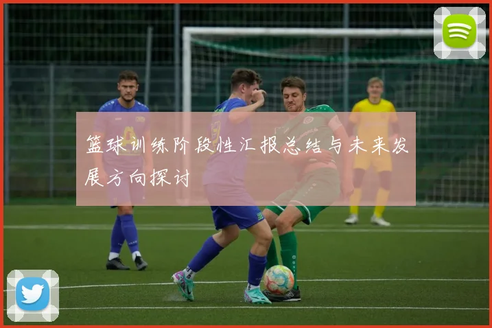 篮球训练阶段性汇报总结与未来发展方向探讨
