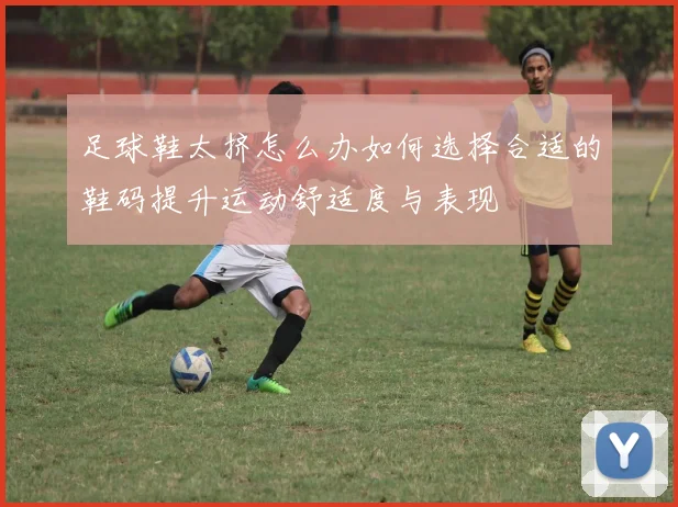 足球鞋太挤怎么办如何选择合适的鞋码提升运动舒适度与表现