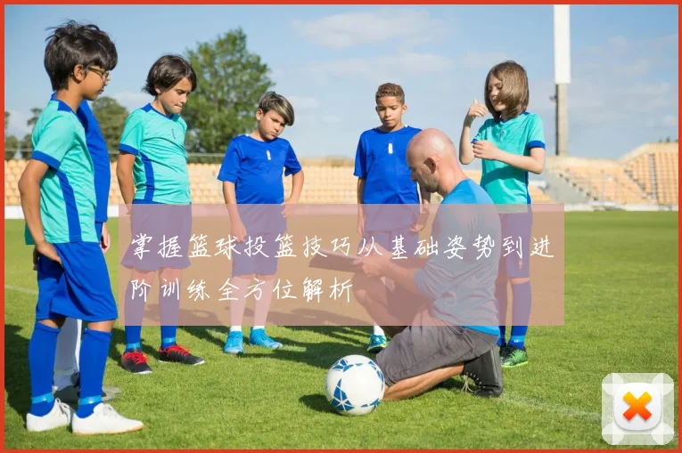掌握篮球投篮技巧从基础姿势到进阶训练全方位解析