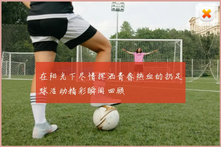 在阳光下尽情挥洒青春热血的扔足球活动精彩瞬间回顾