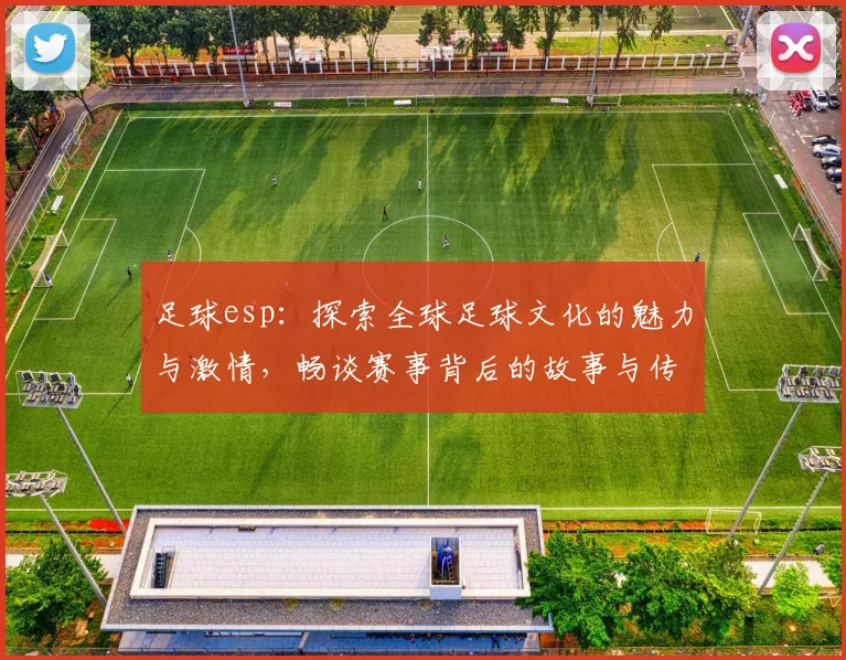 足球esp：探索全球足球文化的魅力与激情，畅谈赛事背后的故事与传奇