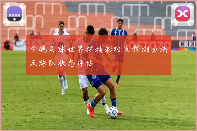 今晚足球世界杯精彩对决预测分析及球队状态评估