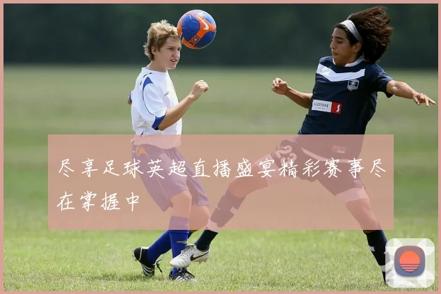 尽享足球英超直播盛宴精彩赛事尽在掌握中