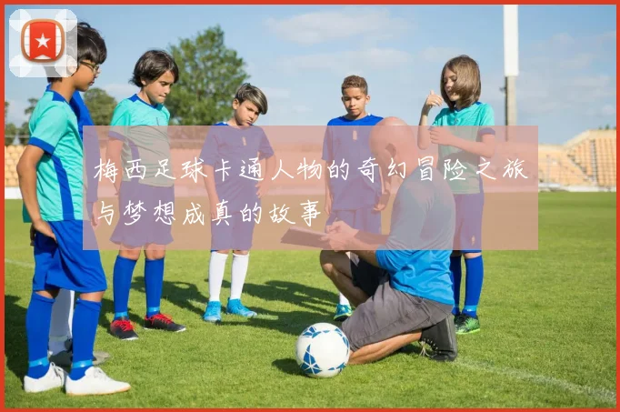 梅西足球卡通人物的奇幻冒险之旅与梦想成真的故事