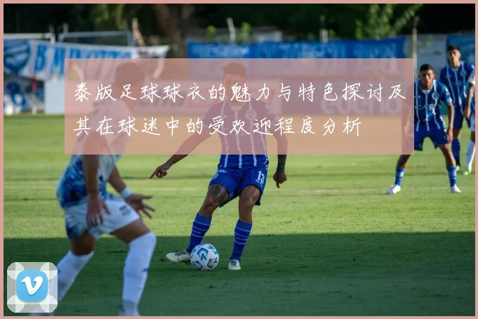 泰版足球球衣的魅力与特色探讨及其在球迷中的受欢迎程度分析