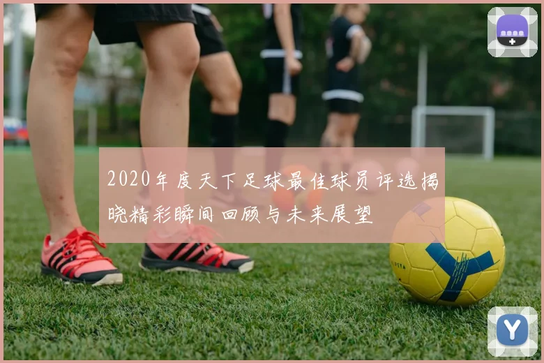 2020年度天下足球最佳球员评选揭晓精彩瞬间回顾与未来展望