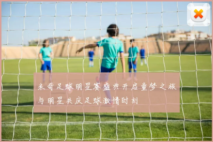 米奇足球明星赛盛典开启童梦之旅与明星共庆足球激情时刻