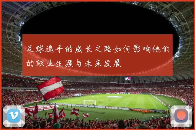 足球选手的成长之路如何影响他们的职业生涯与未来发展