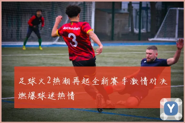 足球火2热潮再起全新赛季激情对决燃爆球迷热情