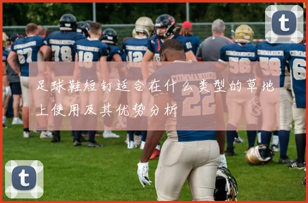 足球鞋短钉适合在什么类型的草地上使用及其优势分析