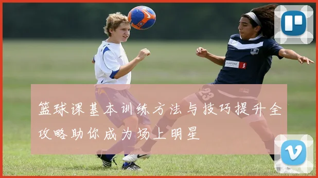 篮球课基本训练方法与技巧提升全攻略助你成为场上明星