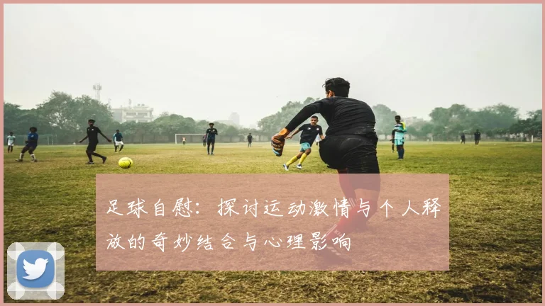 足球自慰：探讨运动激情与个人释放的奇妙结合与心理影响