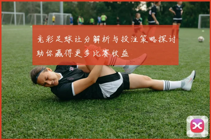 竞彩足球让分解析与投注策略探讨助你赢得更多比赛收益