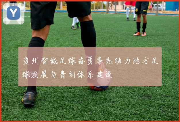 贵州智诚足球奋勇争先助力地方足球发展与青训体系建设